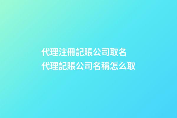 代理注冊記賬公司取名 代理記賬公司名稱怎么取-第1張-公司起名-玄機派